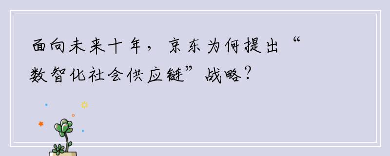 面向未来十年，京东为何提出“数智化社会供应链”战略？