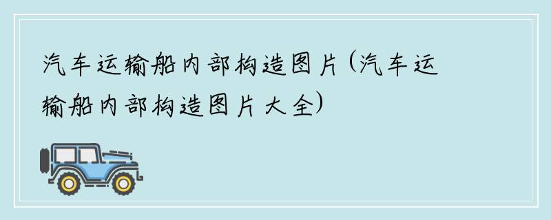 汽车运输船内部构造图片(汽车运输船内部构造图片大全)