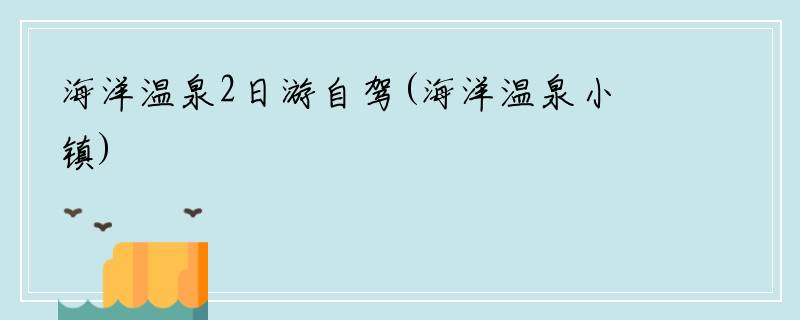海洋温泉2日游自驾(海洋温泉小镇)