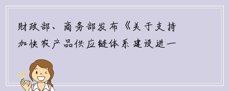 财政部、商务部发布《关于支持加快农产品供应链体系建设进一步重点节点》