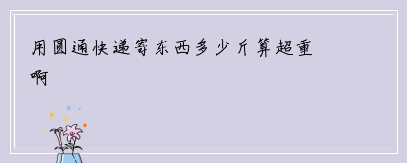 用圆通快递寄东西多少斤算超重啊