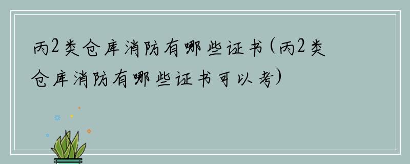 丙2类仓库消防有哪些证书(丙2类仓库消防有哪些证书可以考)