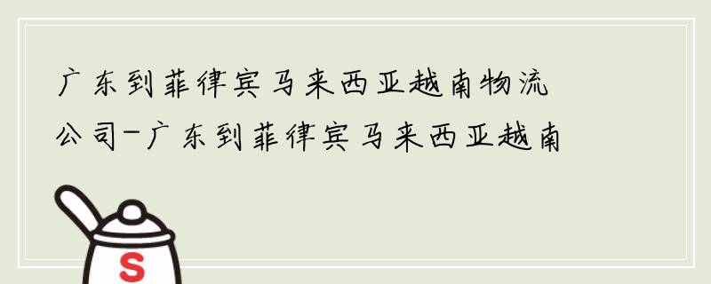 广东到菲律宾马来西亚越南物流公司-广东到菲律宾马来西亚越南货运专线-价格咨询