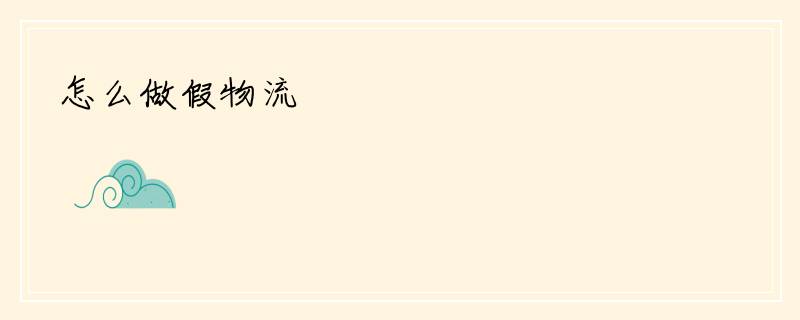 怎么做假物流