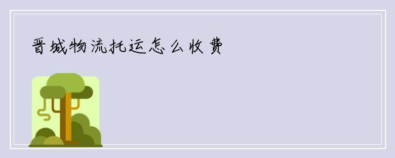 晋城物流托运怎么收费