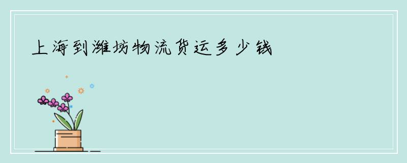 上海到潍坊物流货运多少钱