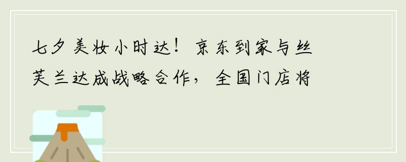 七夕美妆小时达！京东到家与丝芙兰达成战略合作，全国门店将陆续上线