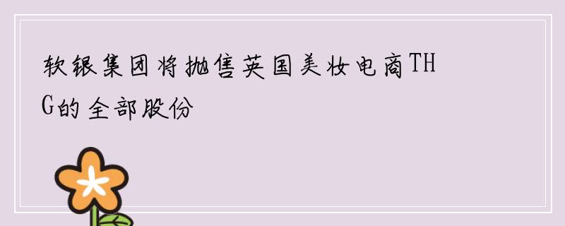 软银集团将抛售英国美妆电商THG的全部股份
