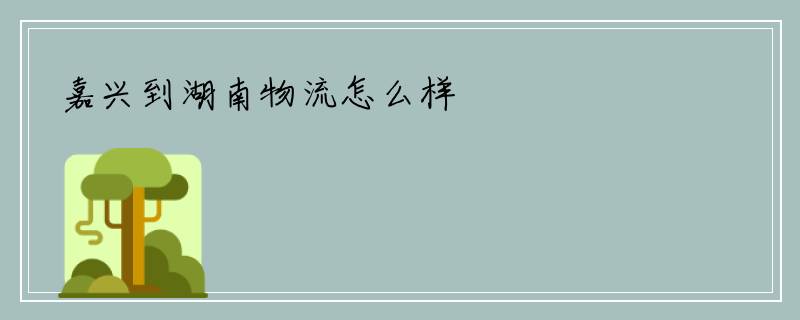嘉兴到湖南物流怎么样