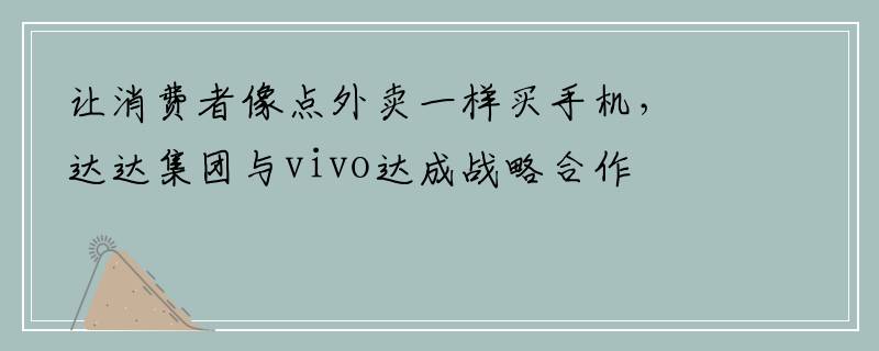 让消费者像点外卖一样买手机，达达集团与vivo达成战略合作