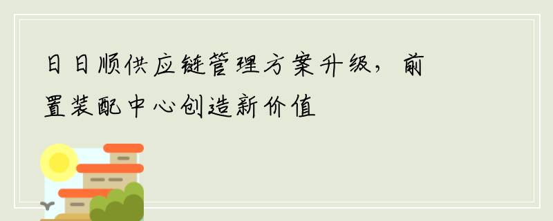 日日顺供应链管理方案升级，前置装配中心创造新价值