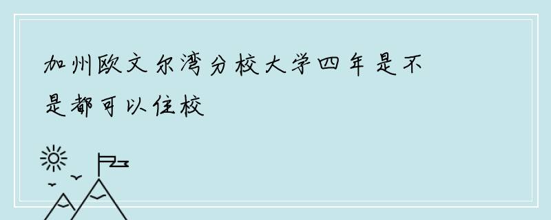 加州欧文尔湾分校大学四年是不是都可以住校