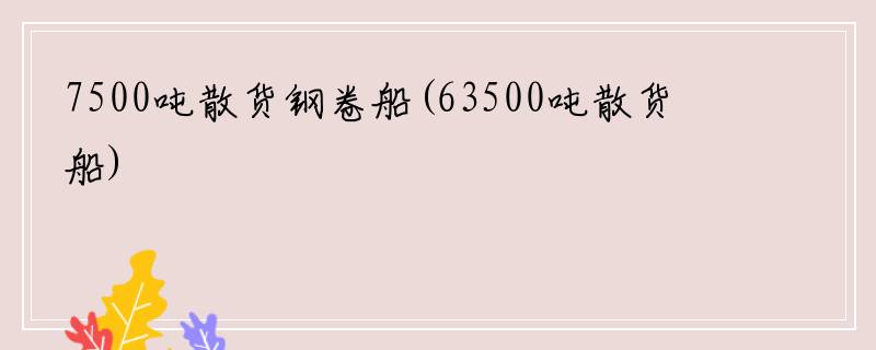 7500吨散货钢卷船(63500吨散货船)