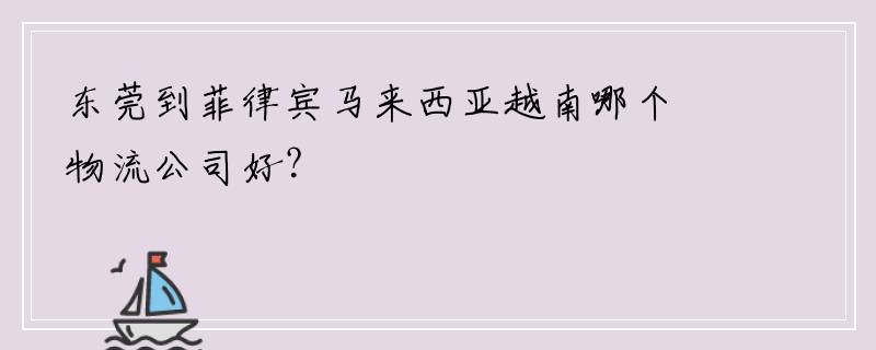 东莞到菲律宾马来西亚越南哪个物流公司好？