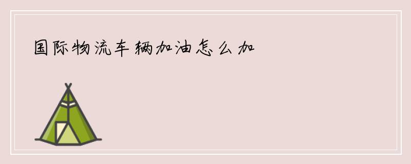 国际物流车辆加油怎么加
