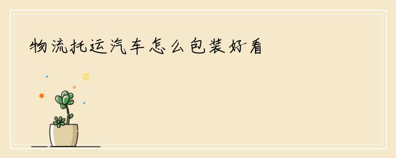 物流托运汽车怎么包装好看
