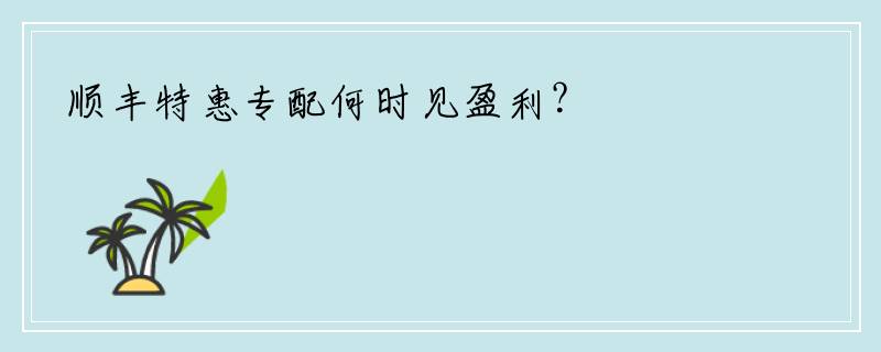 顺丰特惠专配何时见盈利？