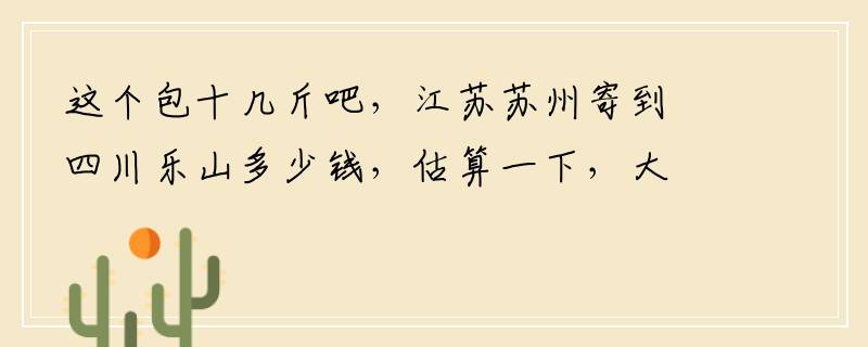 这个包十几斤吧，江苏苏州寄到四川乐山多少钱，估算一下，大概多少钱？