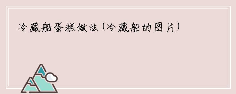 冷藏船蛋糕做法(冷藏船的图片)
