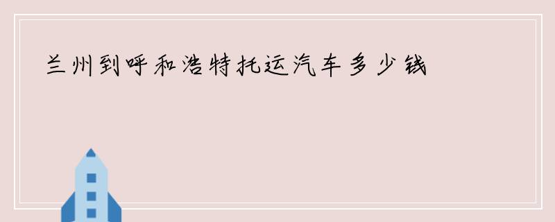 兰州到呼和浩特托运汽车多少钱