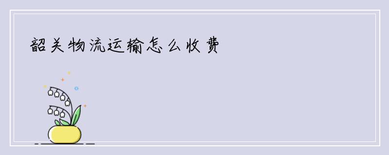 韶关物流运输怎么收费