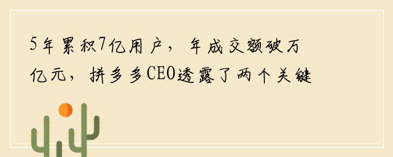 5年累积7亿用户，年成交额破万亿元，拼多多CEO透露了两个关键