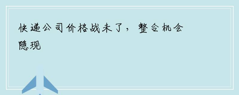 快递公司价格战未了，整合机会隐现