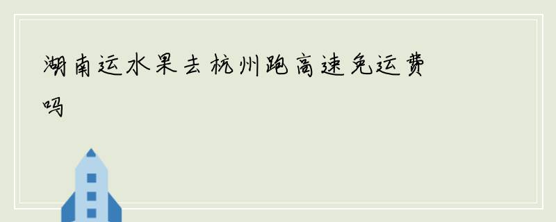 湖南运水果去杭州跑高速免运费吗