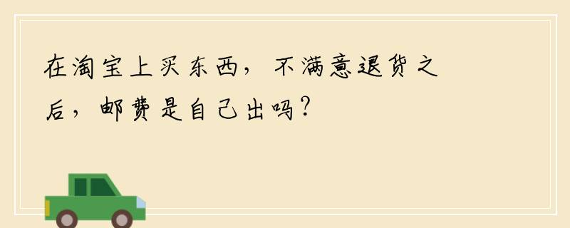 在淘宝上买东西，不满意退货之后，邮费是自己出吗？