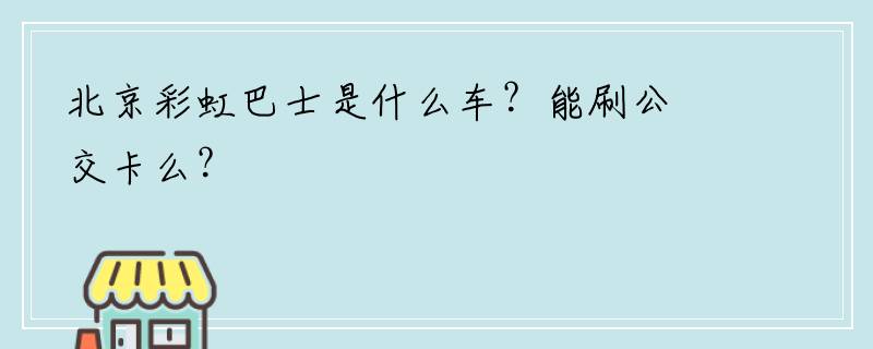 北京彩虹巴士是什么车？能刷公交卡么？