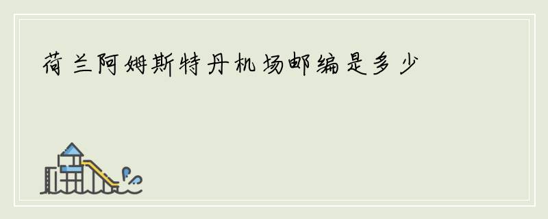荷兰阿姆斯特丹机场邮编是多少