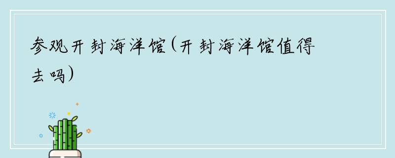 参观开封海洋馆(开封海洋馆值得去吗)
