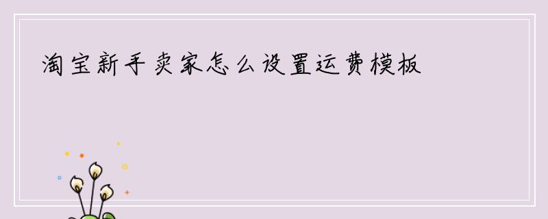 淘宝新手卖家怎么设置运费模板