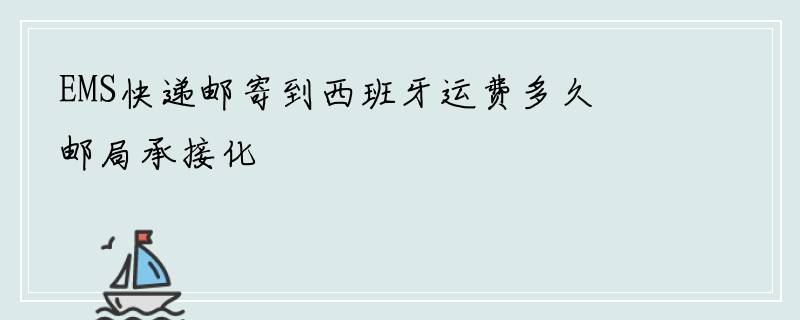 EMS快递邮寄到西班牙运费多久 邮局承接化