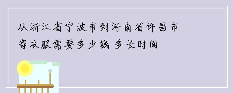 从浙江省宁波市到河南省许昌市寄衣服需要多少钱 多长时间
