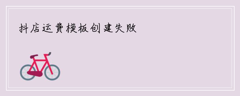 抖店运费模板创建失败