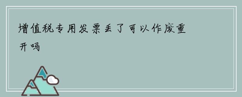 增值税专用发票丢了可以作废重开吗