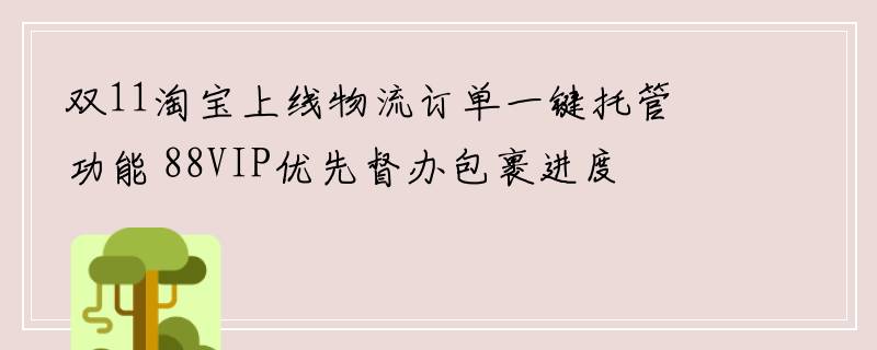 双11淘宝上线物流订单一键托管功能 88VIP优先督办包裹进度