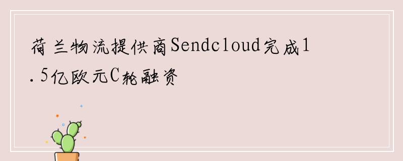 荷兰物流提供商Sendcloud完成1.5亿欧元C轮融资