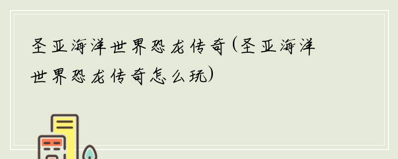 圣亚海洋世界恐龙传奇(圣亚海洋世界恐龙传奇怎么玩)