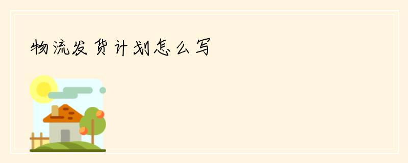 物流发货计划怎么写