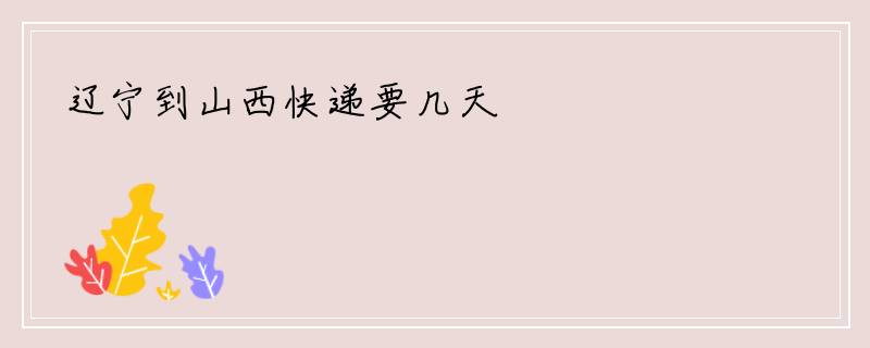 辽宁到山西快递要几天