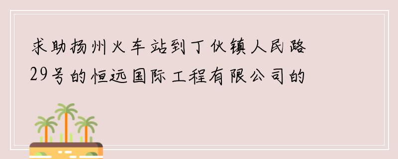求助扬州火车站到丁伙镇人民路29号的恒远国际工程有限公司的公交路线