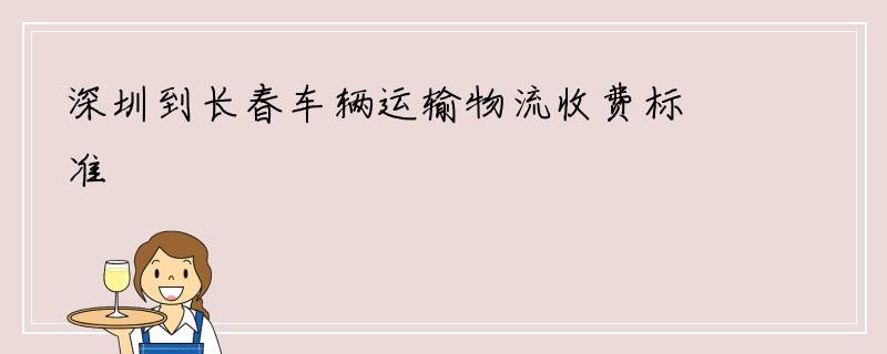 深圳到长春车辆运输物流收费标准