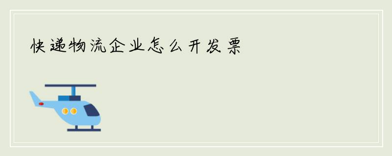 快递物流企业怎么开发票