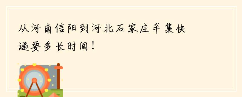 从河南信阳到河北石家庄辛集快递要多长时间！