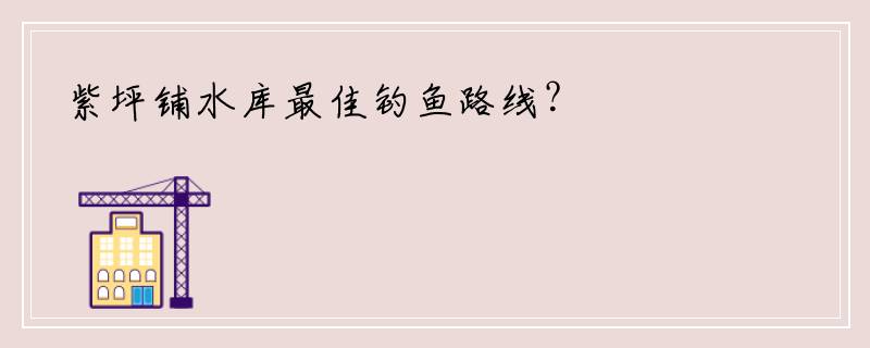 紫坪铺水库最佳钓鱼路线？
