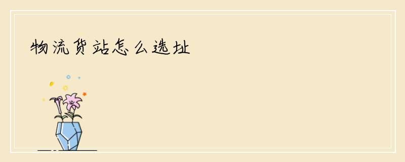 物流货站怎么选址