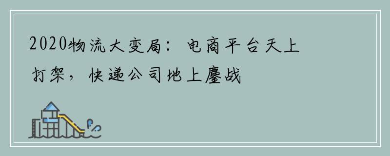2020物流大变局：电商平台天上打架，快递公司地上鏖战