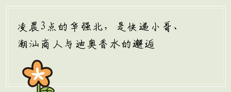 凌晨3点的华强北，是快递小哥、潮汕商人与迪奥香水的邂逅